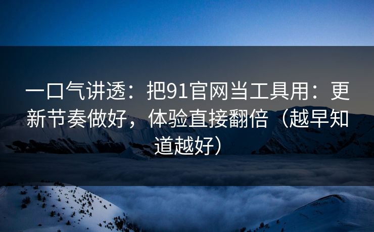 一口气讲透：把91官网当工具用：更新节奏做好，体验直接翻倍（越早知道越好）