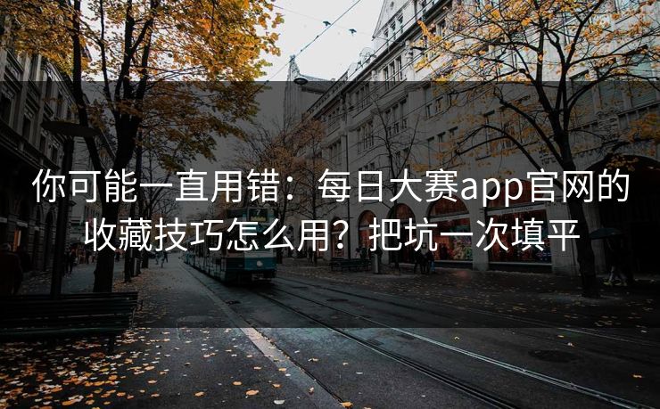你可能一直用错：每日大赛app官网的收藏技巧怎么用？把坑一次填平
