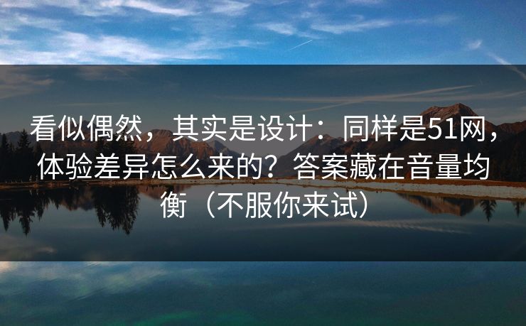 看似偶然，其实是设计：同样是51网，体验差异怎么来的？答案藏在音量均衡（不服你来试）
