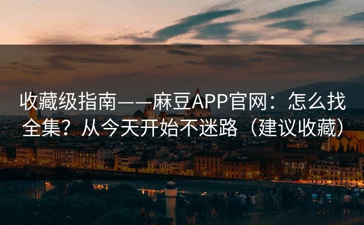 收藏级指南——麻豆APP官网：怎么找全集？从今天开始不迷路（建议收藏）