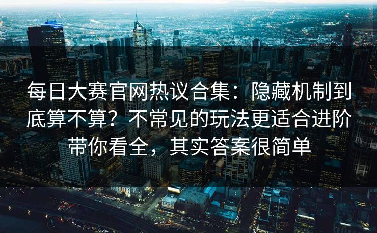 每日大赛官网热议合集：隐藏机制到底算不算？不常见的玩法更适合进阶带你看全，其实答案很简单