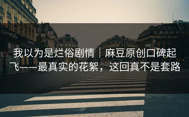 我以为是烂俗剧情｜麻豆原创口碑起飞——最真实的花絮，这回真不是套路