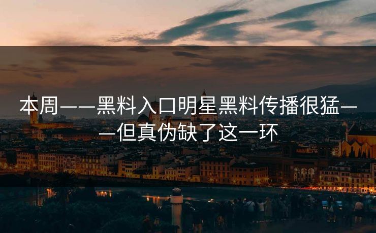 本周——黑料入口明星黑料传播很猛——但真伪缺了这一环