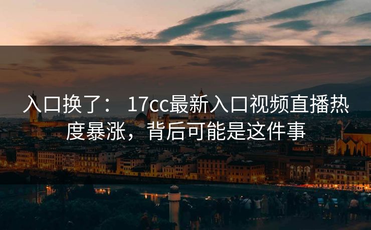 入口换了： 17cc最新入口视频直播热度暴涨，背后可能是这件事