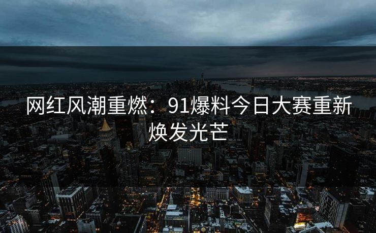 网红风潮重燃：91爆料今日大赛重新焕发光芒